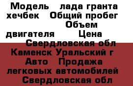  › Модель ­ лада гранта хечбек › Общий пробег ­ 76 500 › Объем двигателя ­ 2 › Цена ­ 275 000 - Свердловская обл., Каменск-Уральский г. Авто » Продажа легковых автомобилей   . Свердловская обл.